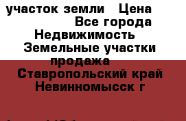 участок земли › Цена ­ 2 700 000 - Все города Недвижимость » Земельные участки продажа   . Ставропольский край,Невинномысск г.